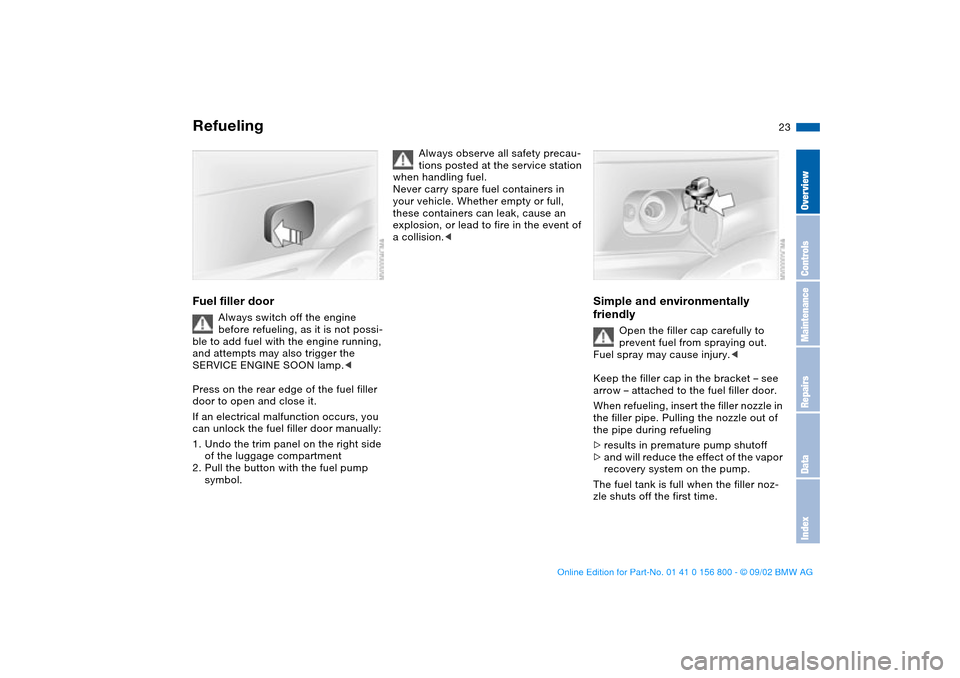 BMW 330Ci COUPE 2003 E46 Owners Guide 23
RefuelingFuel filler door
Always switch off the engine
before refueling, as it is not possi-
ble to add fuel with the engine running,
and attempts may also trigger the
SERVICE ENGINE SOON lamp.< BMW 330Ci COUPE 2003 E46 Owners Guide 23
RefuelingFuel filler door
Always switch off the engine
before refueling, as it is not possi-
ble to add fuel with the engine running,
and attempts may also trigger the
SERVICE ENGINE SOON lamp.<