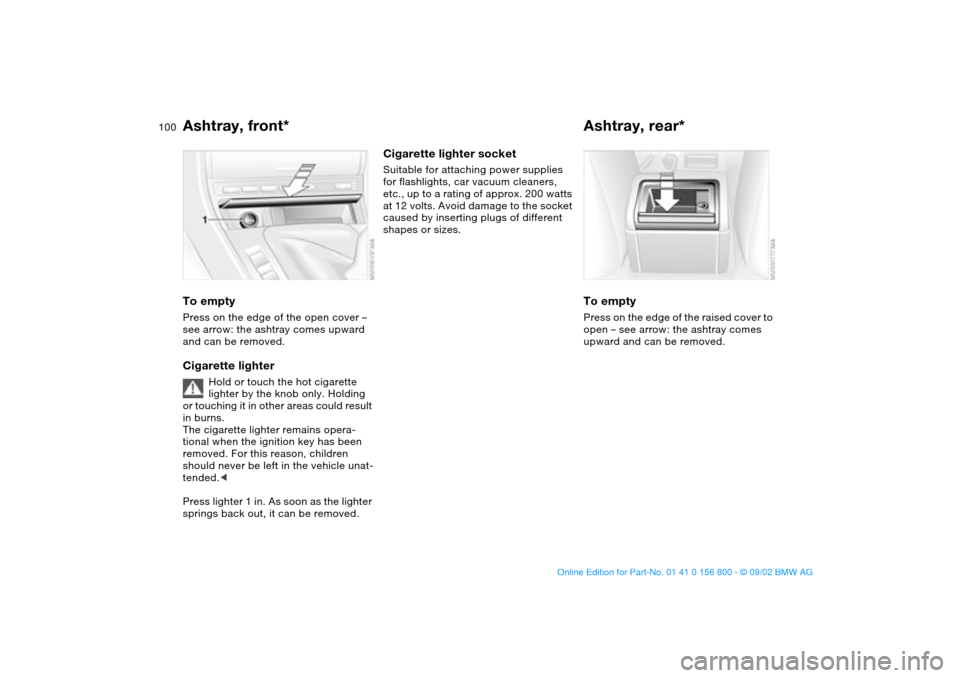 BMW 325Ci COUPE 2003 E46 Owners Manual 100
Ashtray, front*To emptyPress on the edge of the open cover –
see arrow: the ashtray comes upward
and can be removed.Cigarette lighter
Hold or touch the hot cigarette
lighter by the knob only. BMW 325Ci COUPE 2003 E46 Owners Manual 100
Ashtray, front*To emptyPress on the edge of the open cover –
see arrow: the ashtray comes upward
and can be removed.Cigarette lighter
Hold or touch the hot cigarette
lighter by the knob only.