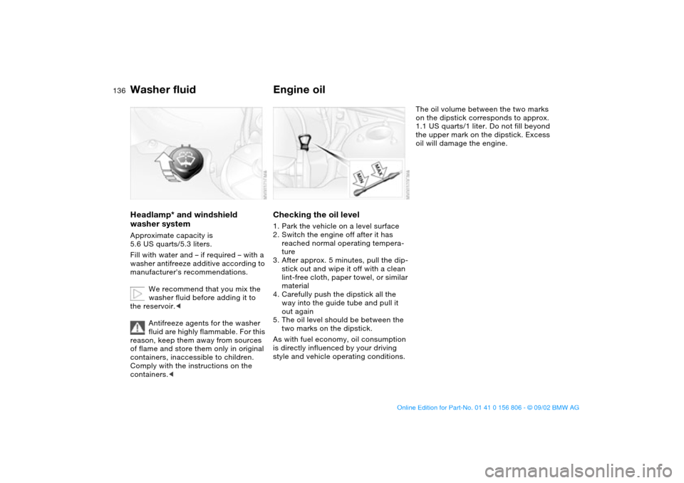 BMW 325Ci CONVERTIBLE 2003 E46 Owners Manual 136
Washer fluidHeadlamp* and windshield 
washer systemApproximate capacity is 
5.6 US quarts/5.3 liters.
Fill with water and – if required – with a 
washer antifreeze additive according to 
manuf
