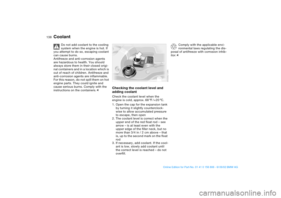 BMW 330Ci CONVERTIBLE 2003 E46 Owners Manual 138
Coolant
Do not add coolant to the cooling
system when the engine is hot. If
you attempt to do so, escaping coolant
can cause burns.
Antifreeze and anti-corrosion agents
are hazardous to health BMW 330Ci CONVERTIBLE 2003 E46 Owners Manual 138
Coolant
Do not add coolant to the cooling
system when the engine is hot. If
you attempt to do so, escaping coolant
can cause burns.
Antifreeze and anti-corrosion agents
are hazardous to health
