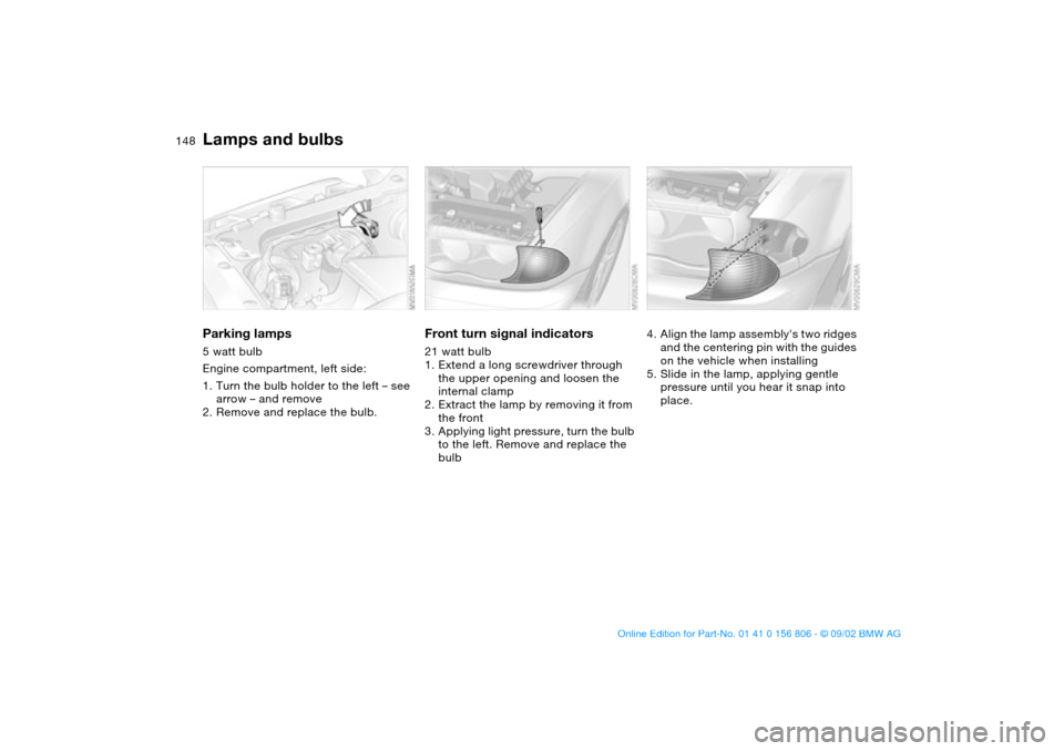 BMW 325Ci CONVERTIBLE 2003 E46 Owners Manual 148
Parking lamps5 watt bulb
Engine compartment, left side:
1. Turn the bulb holder to the left – see 
arrow – and remove
2. Remove and replace the bulb.
Front turn signal indicators21 watt bulb
1