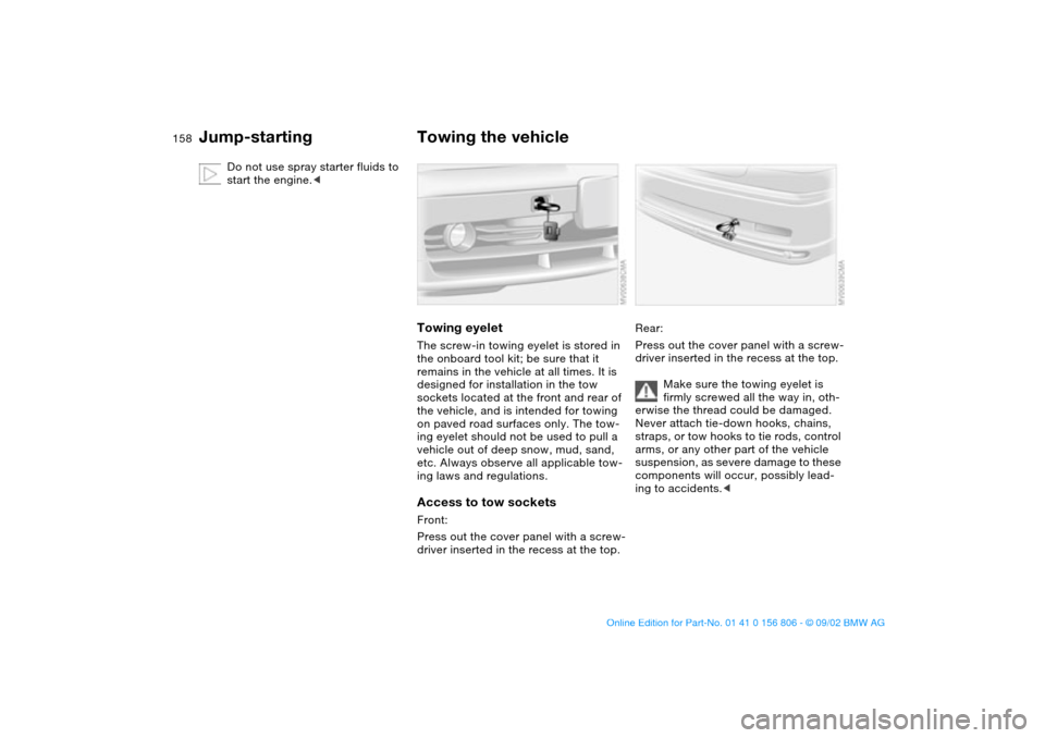 BMW 330Ci CONVERTIBLE 2003 E46 Owners Manual 158
Do not use spray starter fluids to
start the engine.<
Towing the vehicleTowing eyeletThe screw-in towing eyelet is stored in
the onboard tool kit; be sure that it
remains in the vehicle at all BMW 330Ci CONVERTIBLE 2003 E46 Owners Manual 158
Do not use spray starter fluids to
start the engine.<
Towing the vehicleTowing eyeletThe screw-in towing eyelet is stored in
the onboard tool kit; be sure that it
remains in the vehicle at all
