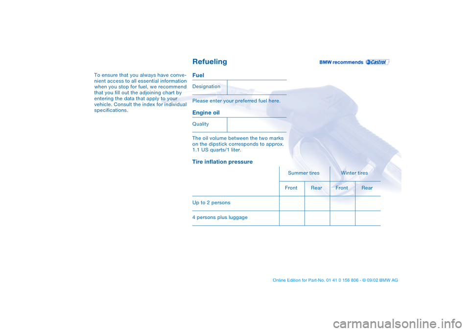 BMW 330Ci CONVERTIBLE 2003 E46 Owners Manual Refueling
To ensure that you always have conve-
nient access to all essential information
when you stop for fuel, we recommend
that you fill out the adjoining chart by
entering the data that apply BMW 330Ci CONVERTIBLE 2003 E46 Owners Manual Refueling
To ensure that you always have conve-
nient access to all essential information
when you stop for fuel, we recommend
that you fill out the adjoining chart by
entering the data that apply