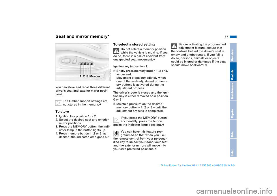 BMW 325Ci CONVERTIBLE 2003 E46 Owners Manual 57
Seat and mirror memory*You can store and recall three different 
drivers seat and exterior mirror posi-
tions.
The lumbar support settings are 
not stored in the memory.<To store1. Ignition key po