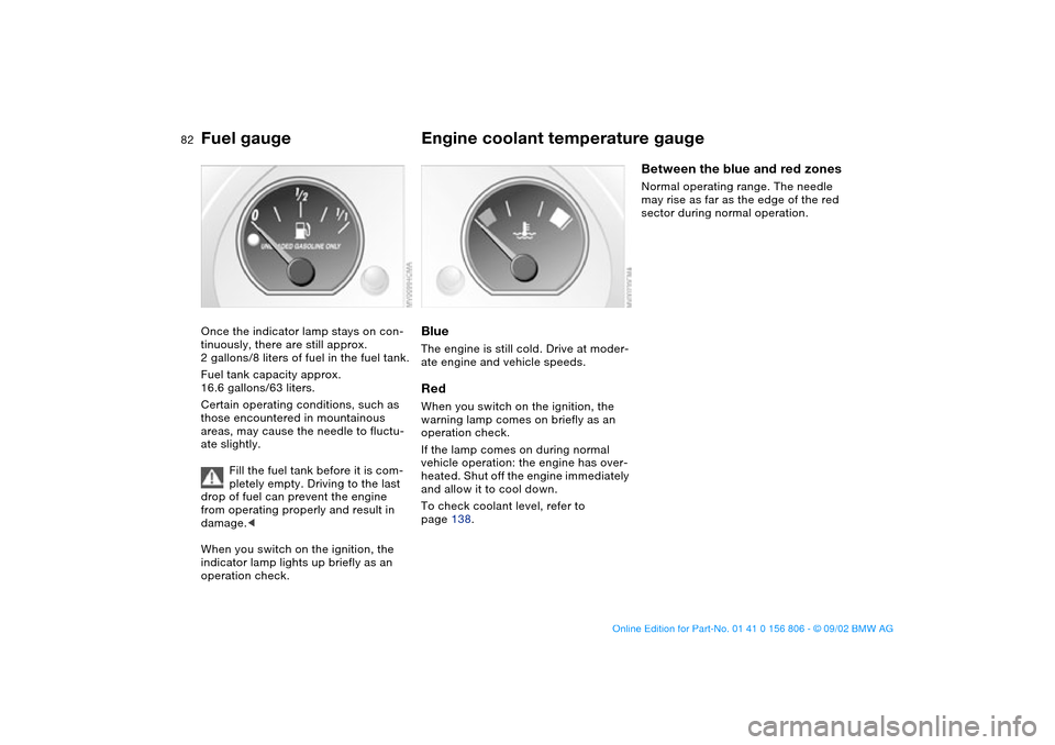 BMW 325Ci CONVERTIBLE 2003 E46 Owners Manual 82
Fuel gaugeOnce the indicator lamp stays on con-
tinuously, there are still approx. 
2 gallons/8 liters of fuel in the fuel tank.
Fuel tank capacity approx. 
16.6 gallons/63 liters.
Certain operatin