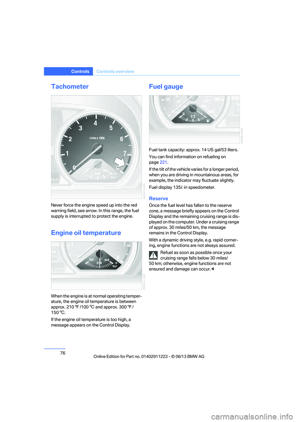 BMW 135I COUPE 2013  Owners Manual 76
ControlsControls overview
Tachometer
Never force the engine speed up into the red 
warning field, see arrow. In this range, the fuel 
supply is interrupted to protect the engine.
Engine oil tempera