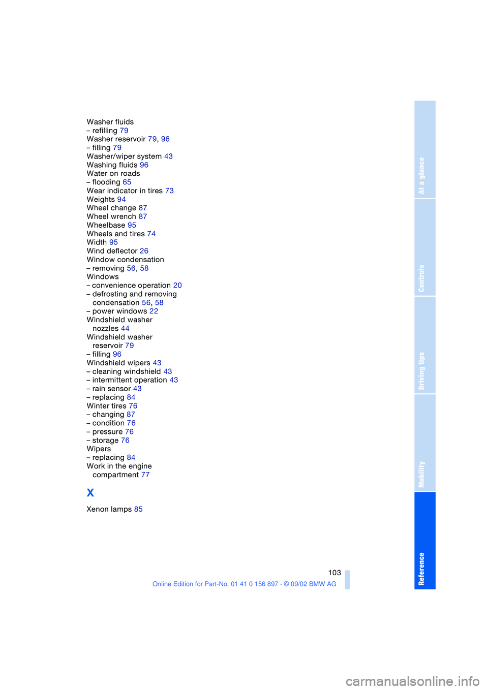 BMW 3.0i ROADSTER 2003  Owners Manual At a glance
Controls
Driving tips
Mobility
Reference
 103
Washer fluids
– refilling 79
Washer reservoir 79, 96
– filling 79
Washer/wiper system 43
Washing fluids 96
Water on roads
– flooding 65
