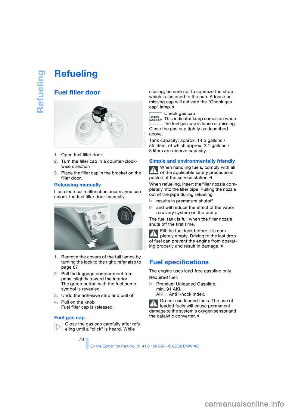 BMW 3.0i ROADSTER 2003  Owners Manual Refueling
70
Refueling
Fuel filler door
1.Open fuel filler door 
2.Turn the filler cap in a counter-clock-
wise direction
3.Place the filler cap in the bracket on the 
filler door.
Releasing manually
