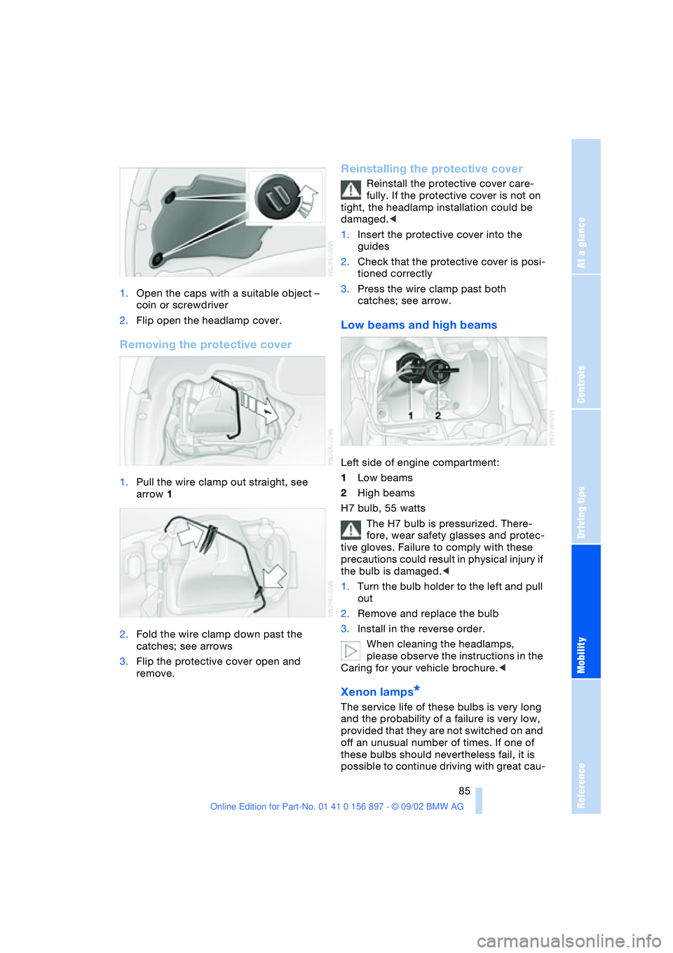 BMW 3.0i ROADSTER 2003 Manual Online At a glance
Controls
Driving tips
Mobility
Reference
 85
1.Open the caps with a suitable object – 
coin or screwdriver
2.Flip open the headlamp cover.
Removing the protective cover
1.Pull the wire c