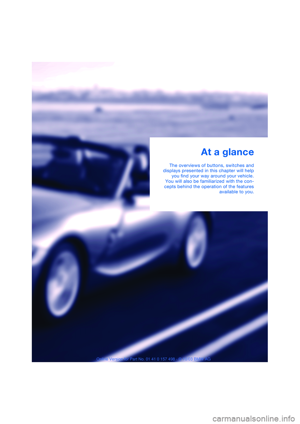 BMW 3.0i ROADSTER&COUPE 2004  Owners Manual  
At a glance 
The overviews of buttons, switches and
displays presented in this chapter will help
you find your way around your vehicle.
You will also be familiarized with the con-
cepts behind the o