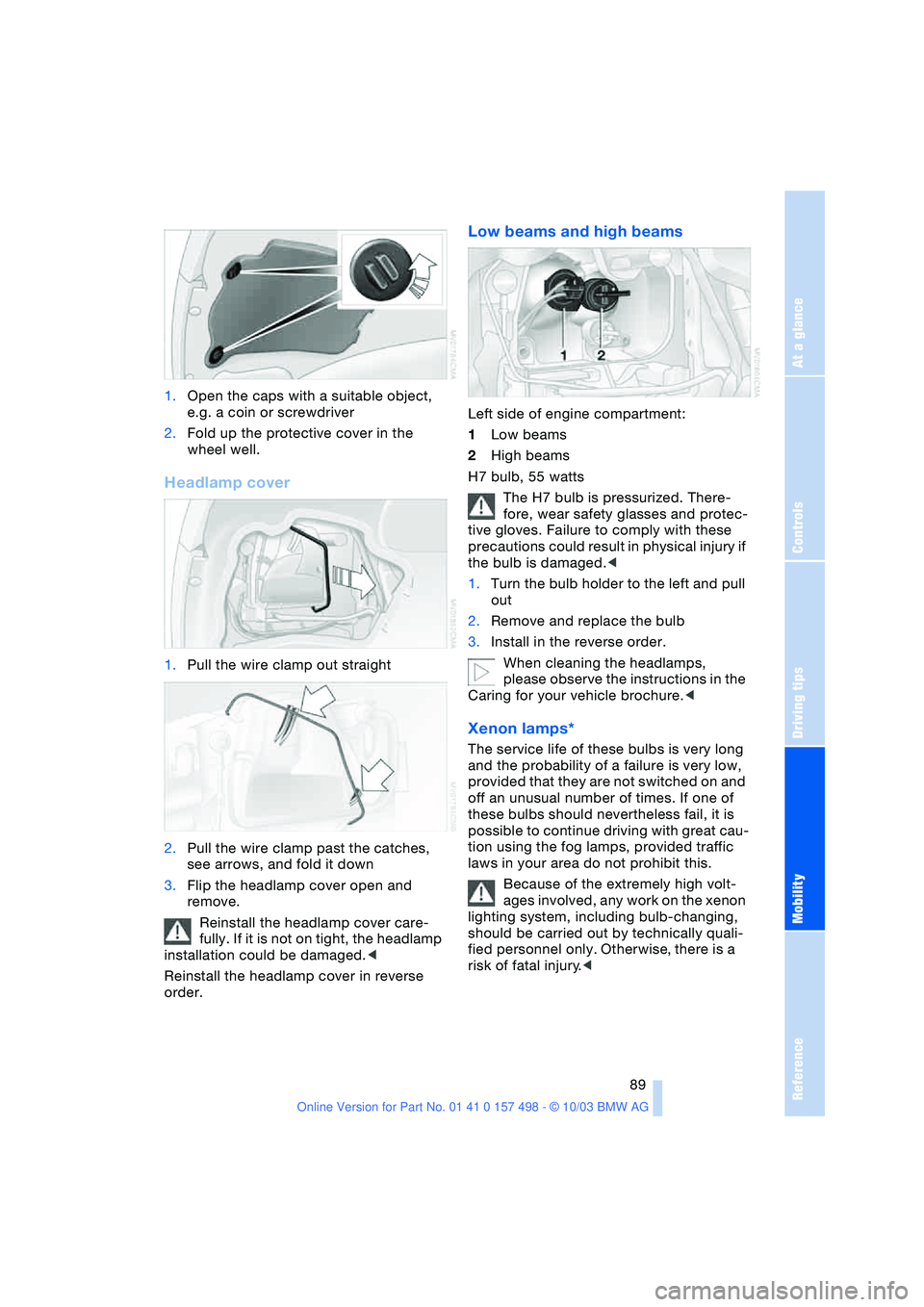 BMW 3.0i ROADSTER&COUPE 2004 Owners Manual Reference
At a glance
Controls
Driving tips
Mobility
89
1.Open the caps with a suitable object,
e.g. a coin or screwdriver
2.Fold up the protective cover in the
wheel well.
Headlamp cover
1.Pull th BMW 3.0i ROADSTER&COUPE 2004 Owners Manual Reference
At a glance
Controls
Driving tips
Mobility
89
1.Open the caps with a suitable object,
e.g. a coin or screwdriver
2.Fold up the protective cover in the
wheel well.
Headlamp cover
1.Pull th