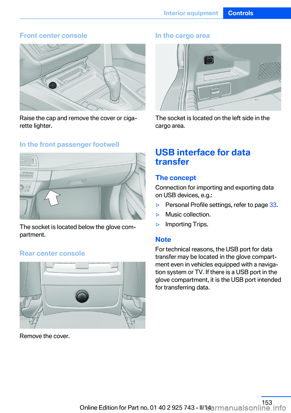 BMW 320I 2014  Owners Manual Front center console
Raise the cap and remove the cover or ciga‐
rette lighter.
In the front passenger footwell
The socket is located below the glove com‐
partment.
Rear center console
Remove the 