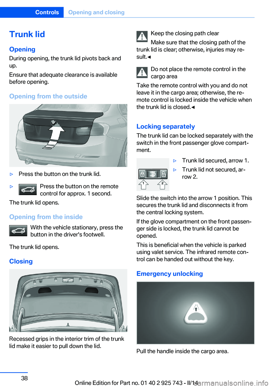 BMW 320I XDRIVE 2014 Owners Guide Trunk lidOpening
During opening, the trunk lid pivots back and
up.
Ensure that adequate clearance is available
before opening.
Opening from the outside▷Press the button on the trunk lid.▷Press the BMW 320I XDRIVE 2014 Owners Guide Trunk lidOpening
During opening, the trunk lid pivots back and
up.
Ensure that adequate clearance is available
before opening.
Opening from the outside▷Press the button on the trunk lid.▷Press the