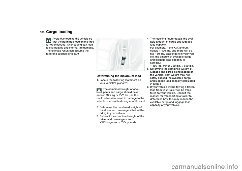 BMW 325CI 2006 Owners Manual 106
Cargo loading
Avoid overloading the vehicle so
that the permitted load on the tires
is not exceeded. Overloading can lead
to overheating and internal tire damage.
The ultimate result can assum BMW 325CI 2006 Owners Manual 106
Cargo loading
Avoid overloading the vehicle so
that the permitted load on the tires
is not exceeded. Overloading can lead
to overheating and internal tire damage.
The ultimate result can assum