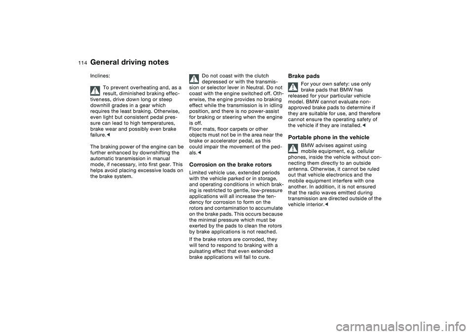 BMW 325CI 2006  Owners Manual 114
Inclines:
To prevent overheating and, as a 
result, diminished braking effec-
tiveness, drive down long or steep 
downhill grades in a gear which 
requires the least braking. Otherwise, 
even ligh