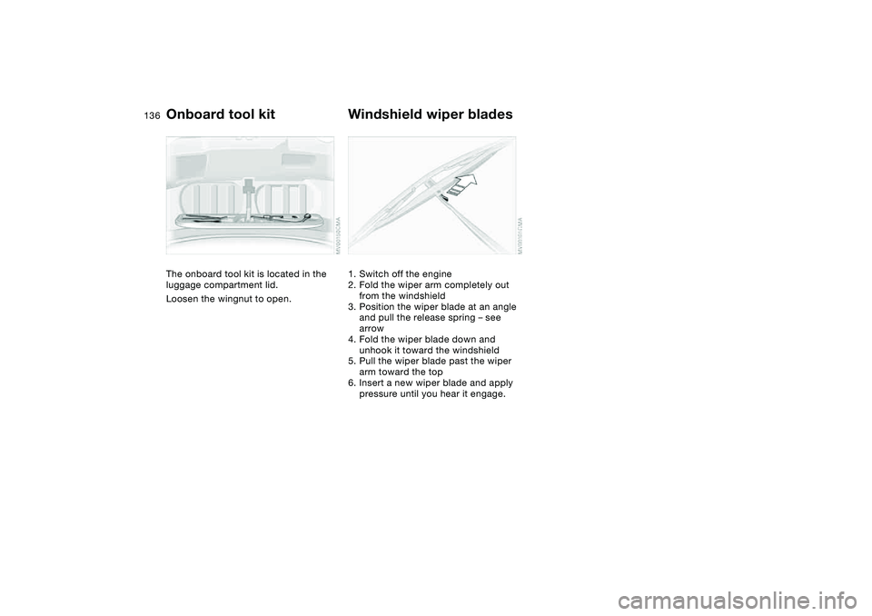 BMW 325CI 2006 Owners Manual 136Replacement procedures
Onboard tool kitThe onboard tool kit is located in the
luggage compartment lid.
Loosen the wingnut to open.
Windshield wiper blades1. Switch off the engine
2. Fold the wiper BMW 325CI 2006 Owners Manual 136Replacement procedures
Onboard tool kitThe onboard tool kit is located in the
luggage compartment lid.
Loosen the wingnut to open.
Windshield wiper blades1. Switch off the engine
2. Fold the wiper