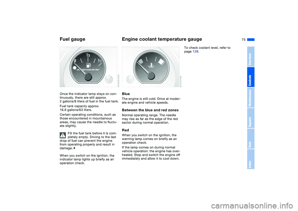BMW 325CI 2006  Owners Manual 75
Fuel gaugeOnce the indicator lamp stays on con-
tinuously, there are still approx. 
2 gallons/8 liters of fuel in the fuel tank.
Fuel tank capacity approx. 
16.6 gallons/63 liters.
Certain operatin
