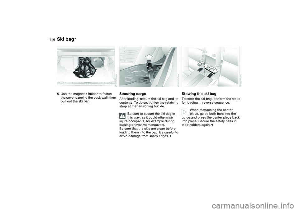 BMW 325CI 2005  Owners Manual 116
5. Use the magnetic holder to fasten 
the cover panel to the back wall, then 
pull out the ski bag.
Securing cargoAfter loading, secure the ski bag and its 
contents. To do so, tighten the retaini