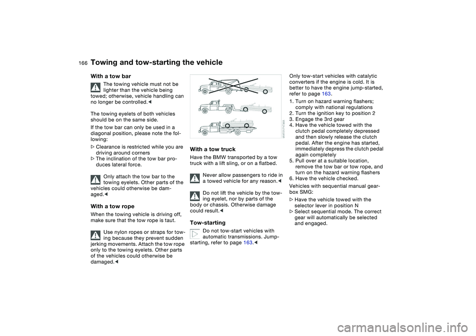 BMW 325CI 2005  Owners Manual 166
With a tow bar
The towing vehicle must not be 
lighter than the vehicle being 
towed; otherwise, vehicle handling can 
no longer be controlled.<
The towing eyelets of both vehicles 
should be on t