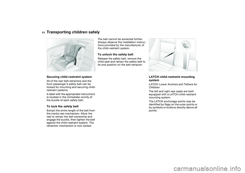 BMW 325CI 2005  Owners Manual  
64
 
Securing child-restraint system
 
All of the rear belt retractors and the 
front passengers safety belt can be 
locked for mounting and securing child-
restraint systems.
A label with the appr