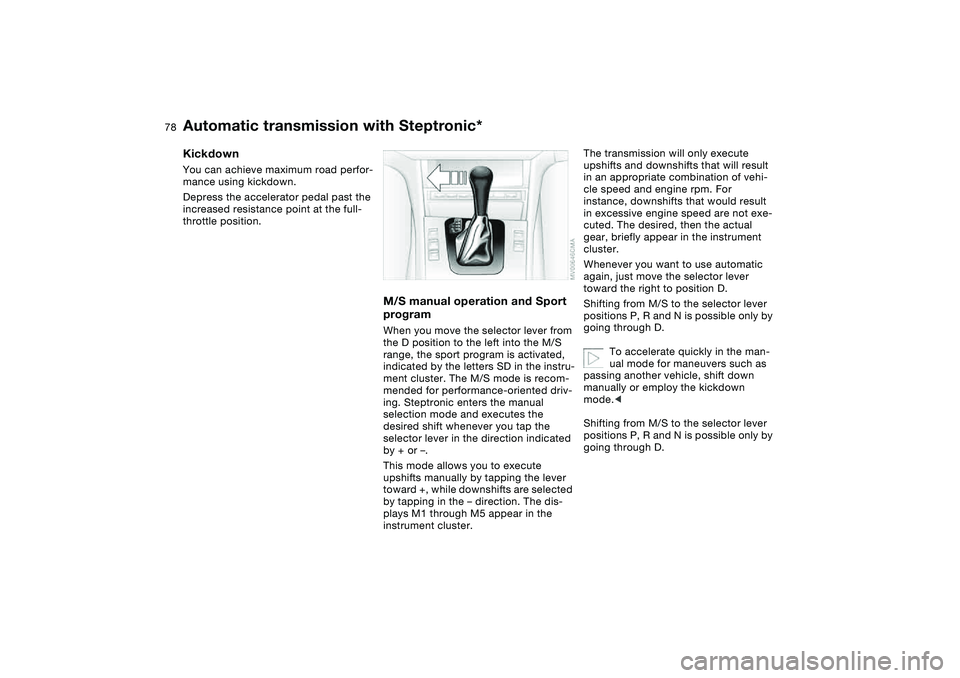 BMW 325CI 2005  Owners Manual 78
KickdownYou can achieve maximum road perfor-
mance using kickdown.
Depress the accelerator pedal past the 
increased resistance point at the full-
throttle position.
M/S manual operation and Sport 