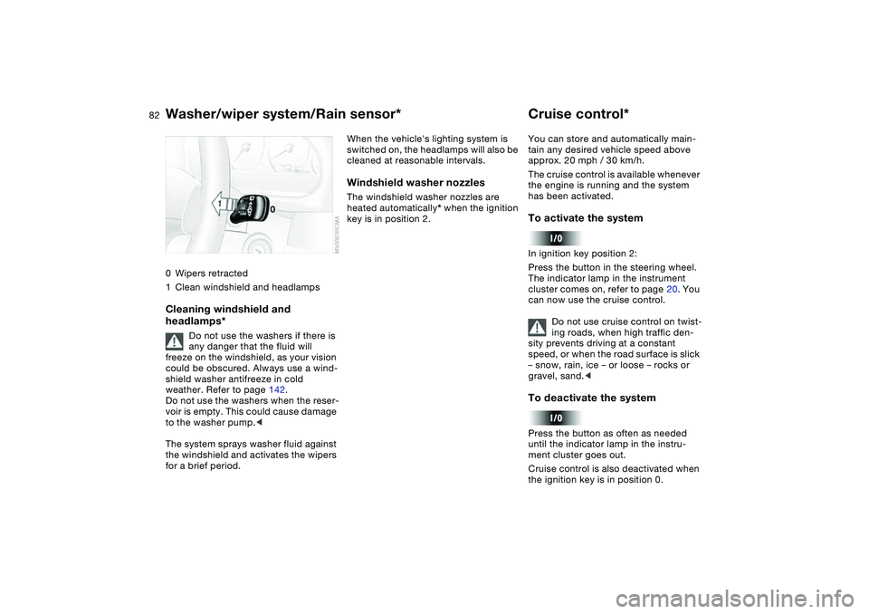 BMW 325CI 2005 User Guide 82
0Wipers retracted
1Clean windshield and headlampsCleaning windshield and 
headlamps*
Do not use the washers if there is 
any danger that the fluid will 
freeze on the windshield, as your vision 
co