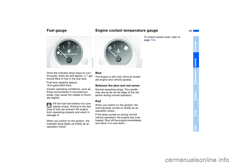 BMW 325CI 2005  Owners Manual 85
Fuel gaugeOnce the indicator lamp stays on con-
tinuously, there are still approx. 2.1 gal-
lons/8 liters of fuel in the fuel tank.
Fuel tank capacity approx. 
16.6 gallons/63 liters.
Certain opera