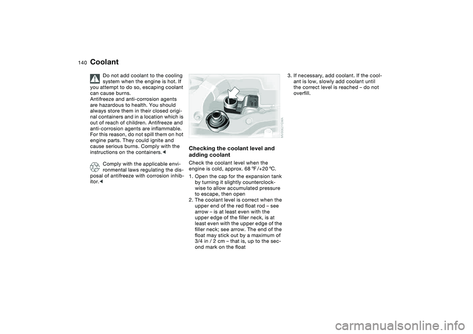 BMW 325CI 2004 Owners Manual 140
Coolant
Do not add coolant to the cooling
system when the engine is hot. If
you attempt to do so, escaping coolant
can cause burns.
Antifreeze and anti-corrosion agents
are hazardous to health BMW 325CI 2004 Owners Manual 140
Coolant
Do not add coolant to the cooling
system when the engine is hot. If
you attempt to do so, escaping coolant
can cause burns.
Antifreeze and anti-corrosion agents
are hazardous to health