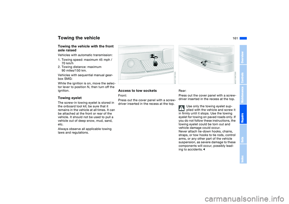 BMW 325CI 2004 Owners Manual 161
Towing the vehicle with the front
axle raisedVehicles with automatic transmission:
1. Towing speed: maximum 45 mph /
70 km/h
2. Towing distance: maximum
90 miles/150 km.
Vehicles with sequentia BMW 325CI 2004 Owners Manual 161
Towing the vehicle with the front
axle raisedVehicles with automatic transmission:
1. Towing speed: maximum 45 mph /
70 km/h
2. Towing distance: maximum
90 miles/150 km.
Vehicles with sequentia