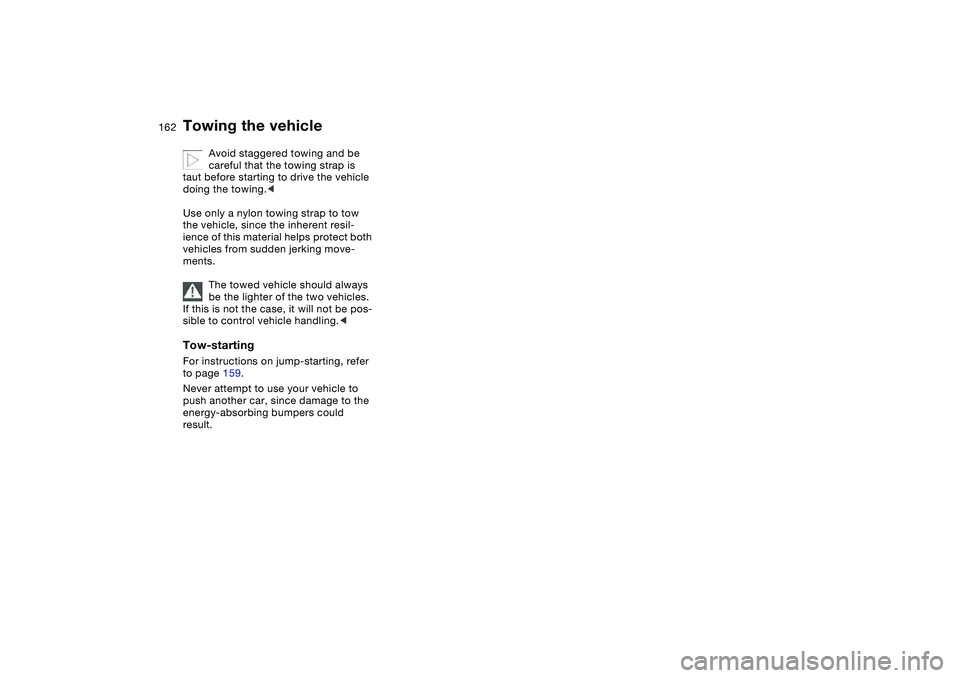 BMW 325CI 2004  Owners Manual 162
Avoid staggered towing and be 
careful that the towing strap is 
taut before starting to drive the vehicle 
doing the towing.<
Use only a nylon towing strap to tow 
the vehicle, since the inherent