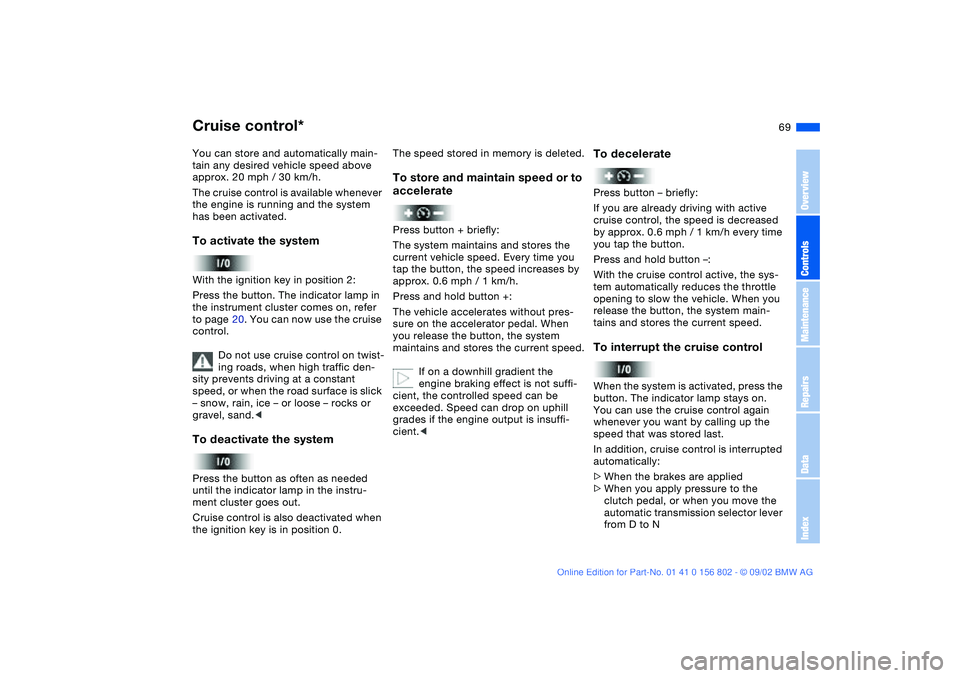 BMW 325I WAGON 2003  Owners Manual 69
Cruise control*You can store and automatically main-
tain any desired vehicle speed above 
approx. 20 mph / 30 km/h.
The cruise control is available whenever 
the engine is running and the system 

