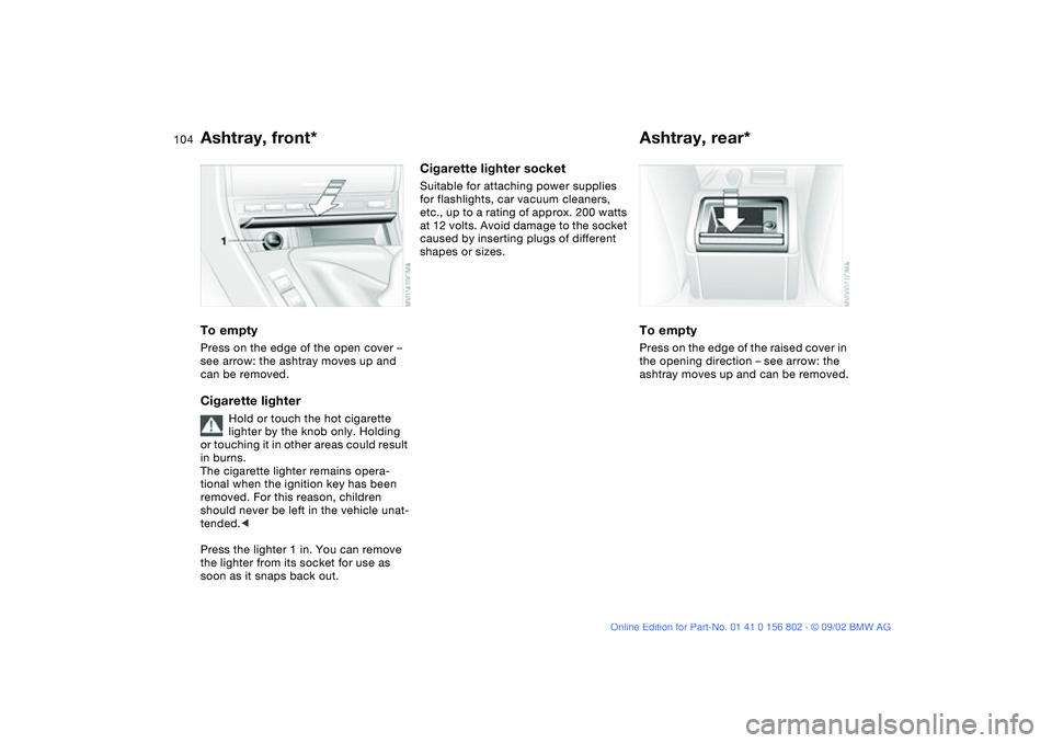 BMW 325IT WAGON 2003 Owners Manual 104
Ashtray, front*To emptyPress on the edge of the open cover –
see arrow: the ashtray moves up and
can be removed.Cigarette lighter
Hold or touch the hot cigarette
lighter by the knob only. Hol BMW 325IT WAGON 2003 Owners Manual 104
Ashtray, front*To emptyPress on the edge of the open cover –
see arrow: the ashtray moves up and
can be removed.Cigarette lighter
Hold or touch the hot cigarette
lighter by the knob only. Hol