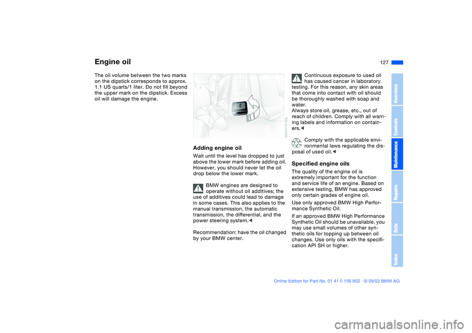 BMW 325IT WAGON 2003 Owners Manual 127
The oil volume between the two marks
on the dipstick corresponds to approx.
1.1 US quarts/1 liter. Do not fill beyond
the upper mark on the dipstick. Excess
oil will damage the engine.
Adding BMW 325IT WAGON 2003 Owners Manual 127
The oil volume between the two marks
on the dipstick corresponds to approx.
1.1 US quarts/1 liter. Do not fill beyond
the upper mark on the dipstick. Excess
oil will damage the engine.
Adding