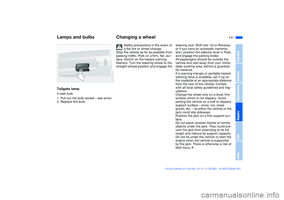 BMW 325IT WAGON 2003 Owners Manual 141
Tailgate lamp5 watt bulb
1. Pull out the bulb socket – see arrow
2. Replace the bulb.
Changing a wheel
Safety precautions in the event of
a flat tire or wheel change:
Stop the vehicle as far as BMW 325IT WAGON 2003 Owners Manual 141
Tailgate lamp5 watt bulb
1. Pull out the bulb socket – see arrow
2. Replace the bulb.
Changing a wheel
Safety precautions in the event of
a flat tire or wheel change:
Stop the vehicle as far as