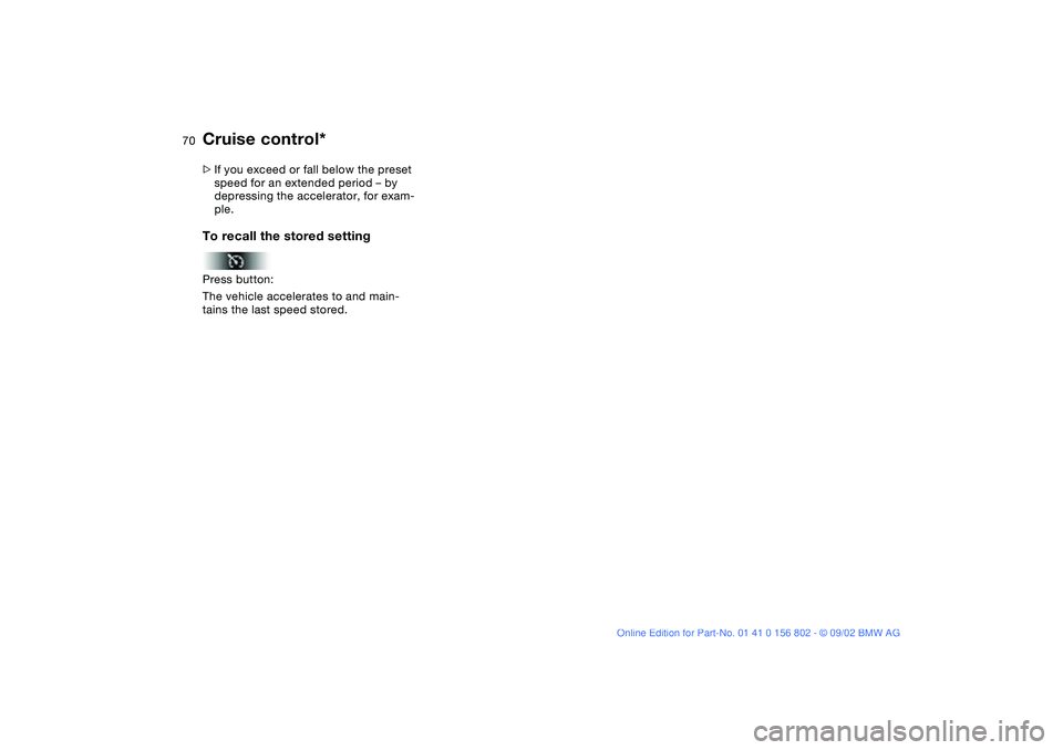 BMW 325IT WAGON 2003 Repair Manual 70
>If you exceed or fall below the preset
speed for an extended period – by
depressing the accelerator, for exam-
ple.To recall the stored settingPress button:
The vehicle accelerates to and main BMW 325IT WAGON 2003 Repair Manual 70
>If you exceed or fall below the preset
speed for an extended period – by
depressing the accelerator, for exam-
ple.To recall the stored settingPress button:
The vehicle accelerates to and main