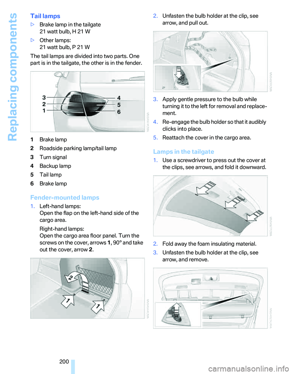 BMW 325XI SPORTS WAGON 2006 Owners Manual Replacing components
200
Tail lamps
>Brake lamp in the tailgate
21 watt bulb, H 21 W
>Other lamps:
21 watt bulb, P 21 W
The tail lamps are divided into two parts. One
part is in the tailgate, the oth BMW 325XI SPORTS WAGON 2006 Owners Manual Replacing components
200
Tail lamps
>Brake lamp in the tailgate
21 watt bulb, H 21 W
>Other lamps:
21 watt bulb, P 21 W
The tail lamps are divided into two parts. One
part is in the tailgate, the oth