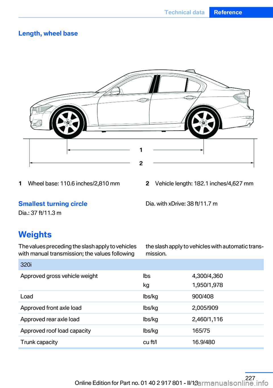 BMW 328I 2013 Owners Manual Length, wheel base1Wheel base: 110.6 inches/2,810 mm2Vehicle length: 182.1 inches/4,627 mmSmallest turning circle
Dia.: 37 ft/11.3 m
Dia. with xDrive: 38 ft/11.7 m
Weights
The values preceding the sla BMW 328I 2013 Owners Manual Length, wheel base1Wheel base: 110.6 inches/2,810 mm2Vehicle length: 182.1 inches/4,627 mmSmallest turning circle
Dia.: 37 ft/11.3 m
Dia. with xDrive: 38 ft/11.7 m
Weights
The values preceding the sla