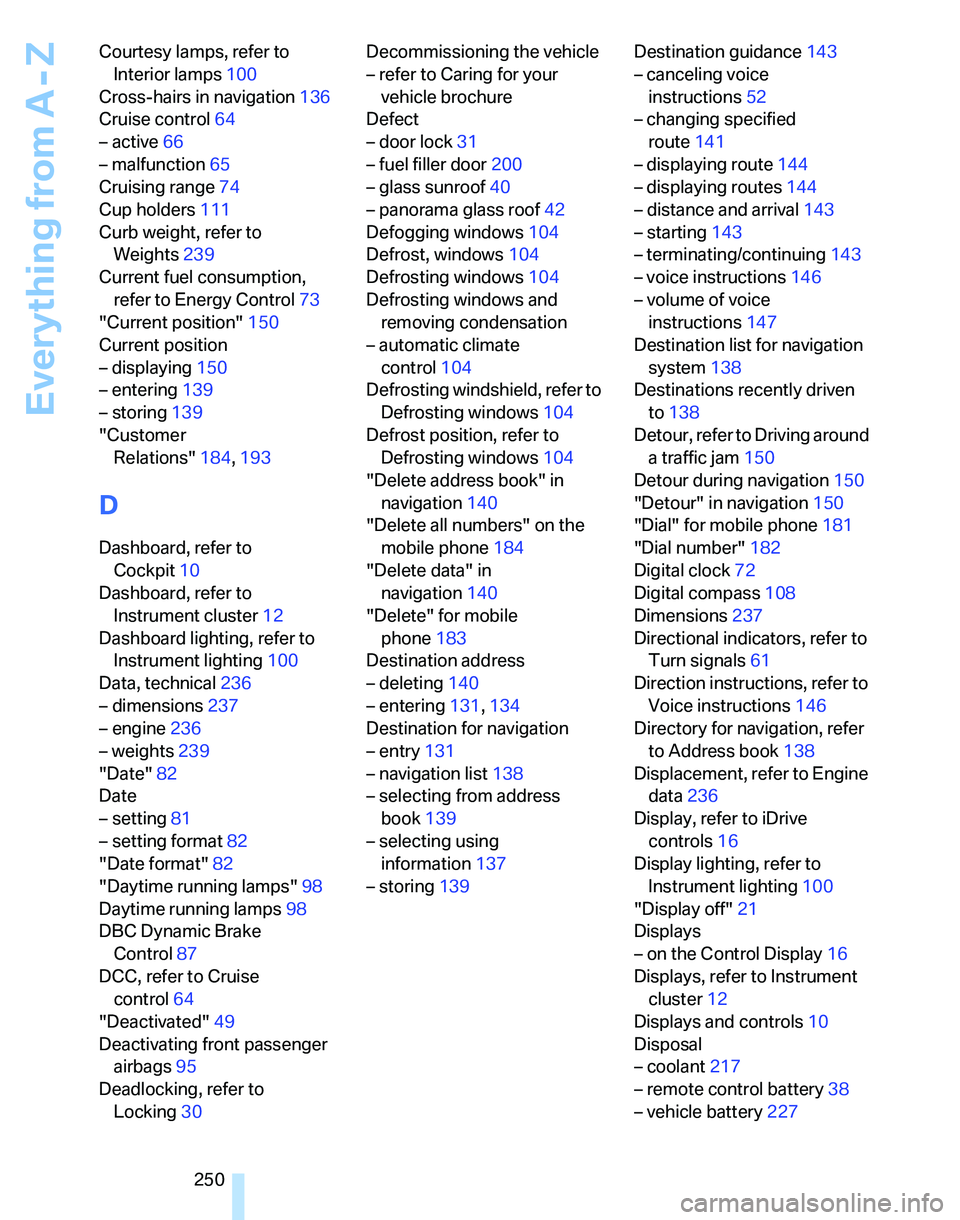 BMW 328I 2012  Owners Manual Everything from A - Z
250 Courtesy lamps, refer to 
Interior lamps100
Cross-hairs in navigation136
Cruise control64
– active66
– malfunction65
Cruising range74
Cup holders111
Curb weight, refer to