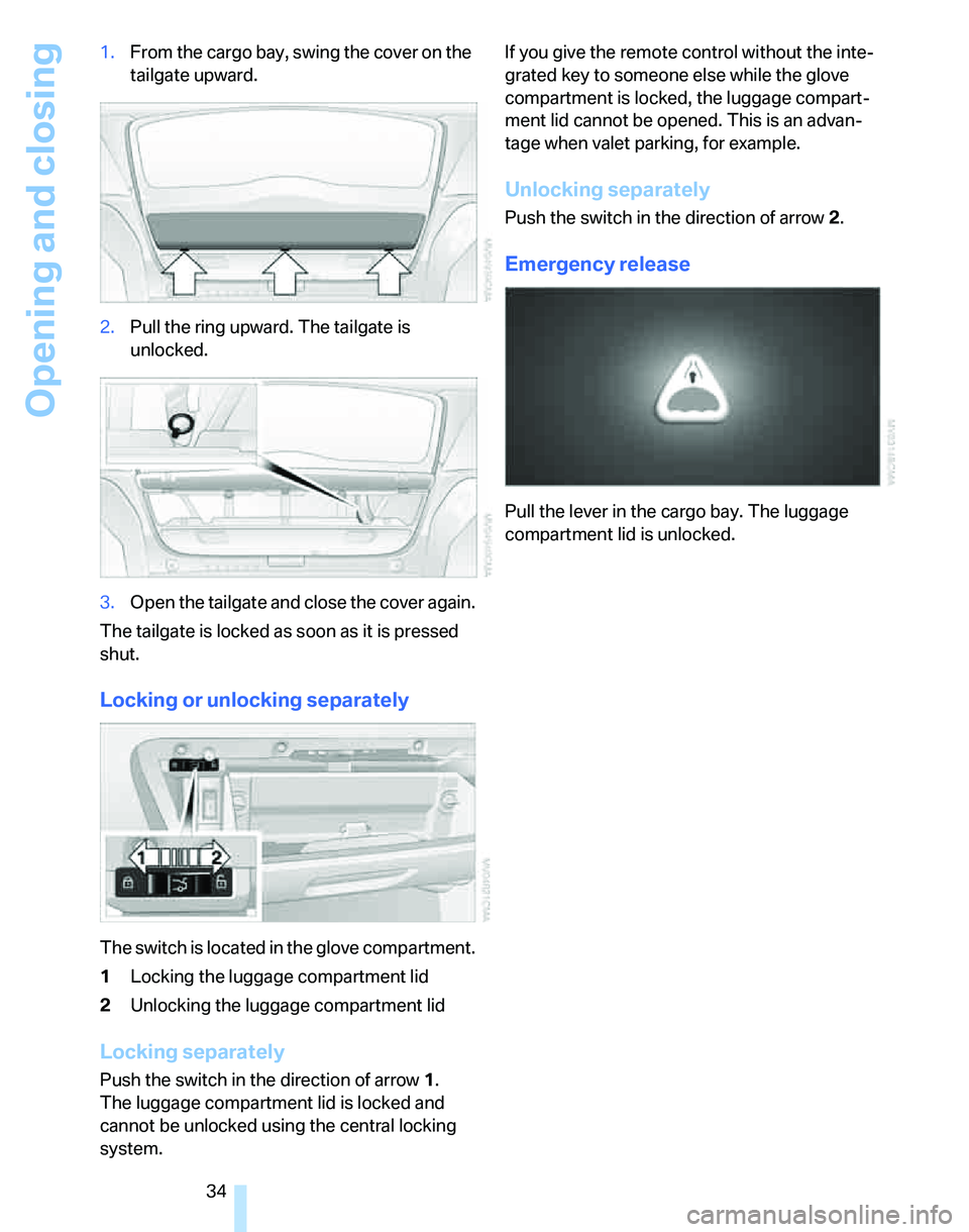 BMW 328I 2012 Owners Guide Opening and closing
34 1.From the cargo bay, swing the cover on the
tailgate upward.
2.Pull the ring upward. The tailgate is
unlocked.
3.Open the tailgate and close the cover again.
The tailgate is BMW 328I 2012 Owners Guide Opening and closing
34 1.From the cargo bay, swing the cover on the
tailgate upward.
2.Pull the ring upward. The tailgate is
unlocked.
3.Open the tailgate and close the cover again.
The tailgate is