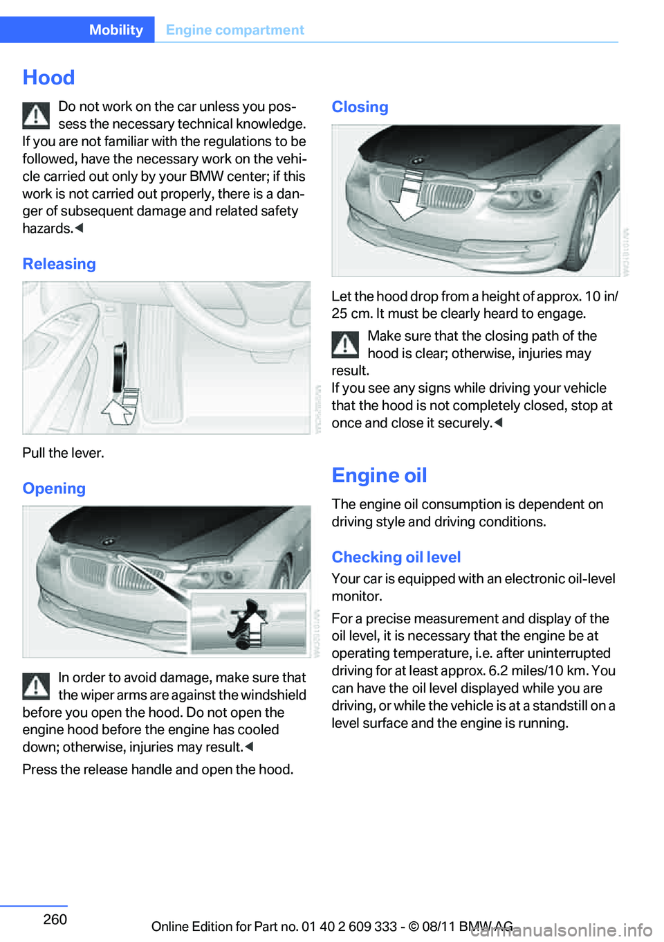 BMW 328I COUPE 2012  Owners Manual 260
MobilityEngine compartment
Hood
Do not work on the car unless you pos-
sess the necessary technical knowledge. 
If you are not familiar with the regulations to be 
followed, have the necessary wor