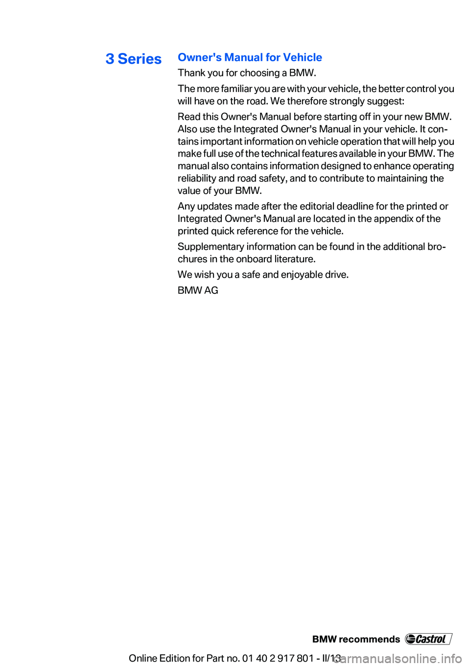 BMW 335I 2013 Owners Manual 3 SeriesOwner's Manual for Vehicle
Thank you for choosing a BMW.
The more familiar you are with your vehicle, the better control you
will have on the road. We therefore strongly suggest:
Read this BMW 335I 2013 Owners Manual 3 SeriesOwner's Manual for Vehicle
Thank you for choosing a BMW.
The more familiar you are with your vehicle, the better control you
will have on the road. We therefore strongly suggest:
Read this