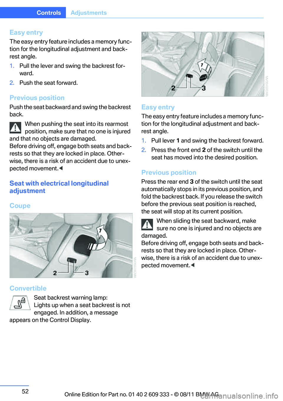 BMW 335I CONVERTIBLE 2012 Workshop Manual 52
ControlsAdjustments
Easy entry
The easy entry feature includes a memory func-
tion for the longitudinal adjustment and back-
rest angle.
1.Pull the lever and swing the backrest for-
ward.
2. Push t BMW 335I CONVERTIBLE 2012 Workshop Manual 52
ControlsAdjustments
Easy entry
The easy entry feature includes a memory func-
tion for the longitudinal adjustment and back-
rest angle.
1.Pull the lever and swing the backrest for-
ward.
2. Push t