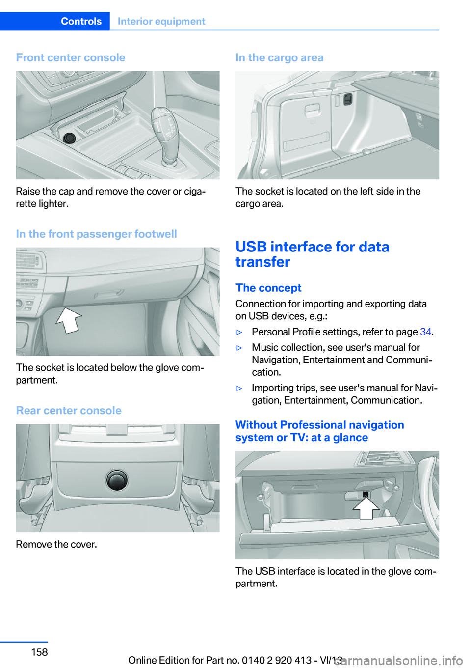 BMW 335I XDRIVE GRAN TURISMO 2014 Owners Manual Front center console
Raise the cap and remove the cover or ciga‐
rette lighter.
In the front passenger footwell
The socket is located below the glove com‐
partment.
Rear center console
Remove the BMW 335I XDRIVE GRAN TURISMO 2014 Owners Manual Front center console
Raise the cap and remove the cover or ciga‐
rette lighter.
In the front passenger footwell
The socket is located below the glove com‐
partment.
Rear center console
Remove the