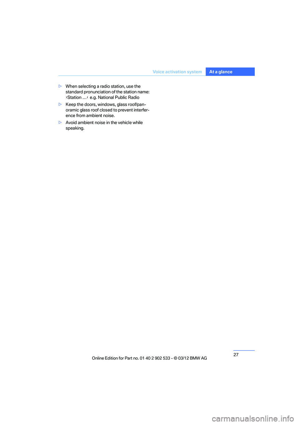 BMW 335IS CONVERTIBLE 2013 Owners Manual 27
Voice activation system
At a glance
>
When selecting a radio station, use the 
standard pronunciation of the station name:
{Station … } e.g. National Public Radio
> Keep the doors, windows, glass