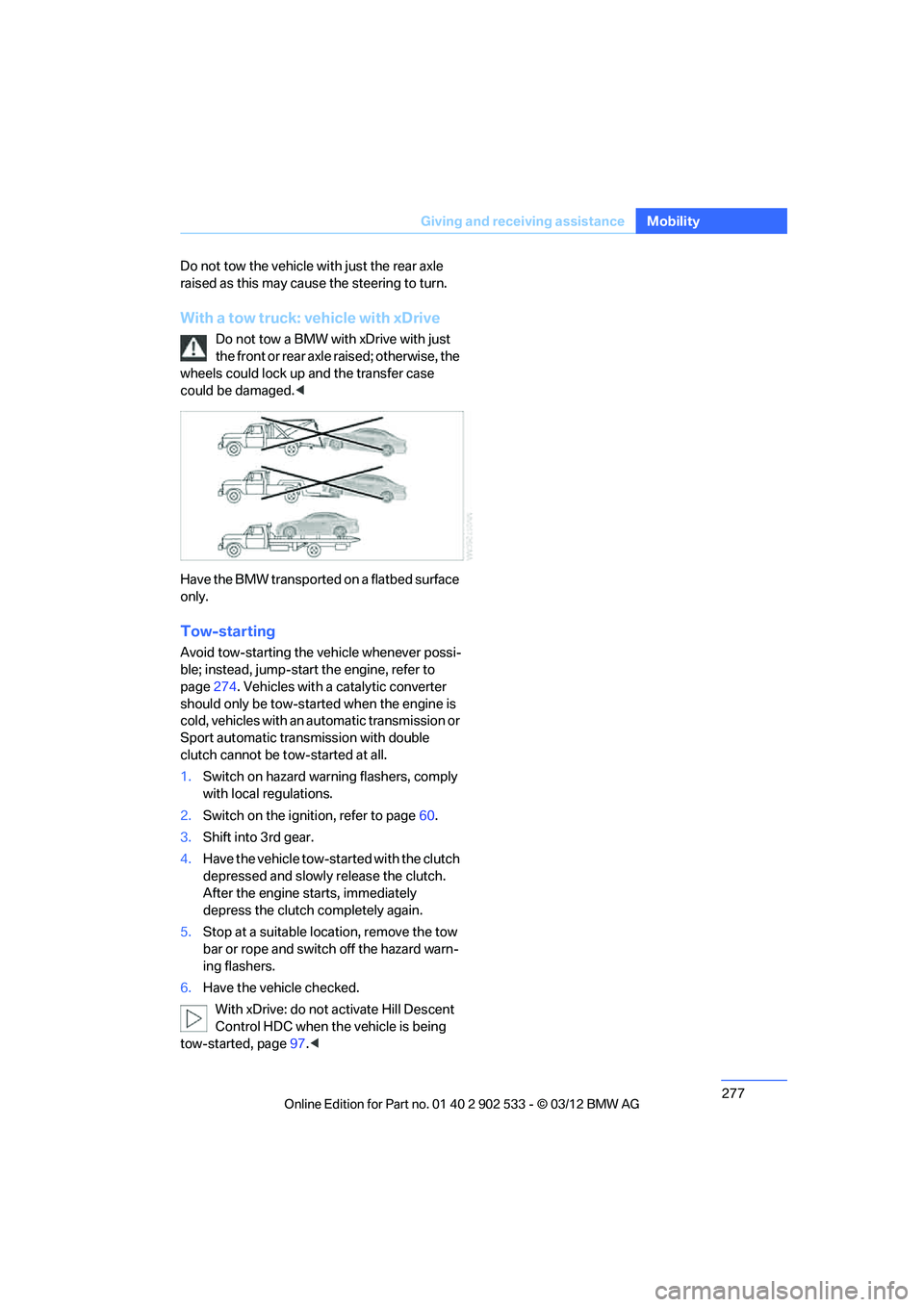 BMW 335IS CONVERTIBLE 2013  Owners Manual 277
Giving and receiving assistance
Mobility
Do not tow the vehicle with just the rear axle 
raised as this may cause the steering to turn.
With a tow truck: vehicle with xDrive
Do not tow a BMW with 