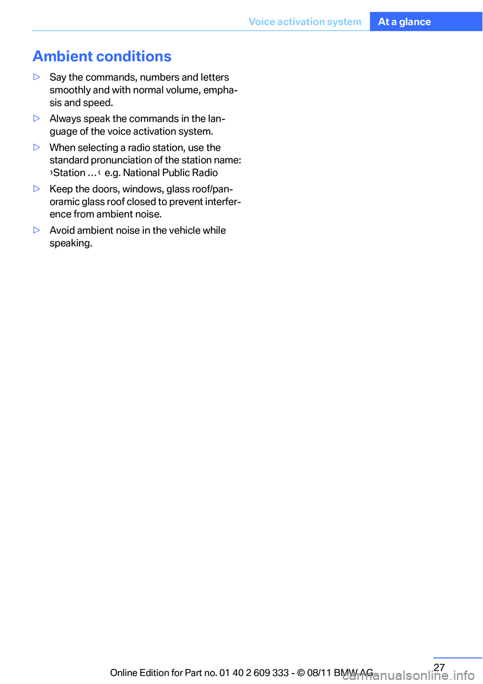 BMW 335IS CONVERTIBLE 2012 Owners Manual 27
Voice activation system
At a glance
Ambient conditions
>
Say the commands, nu mbers and letters 
smoothly and with normal volume, empha-
sis and speed.
> Always speak the commands in the lan-
guage