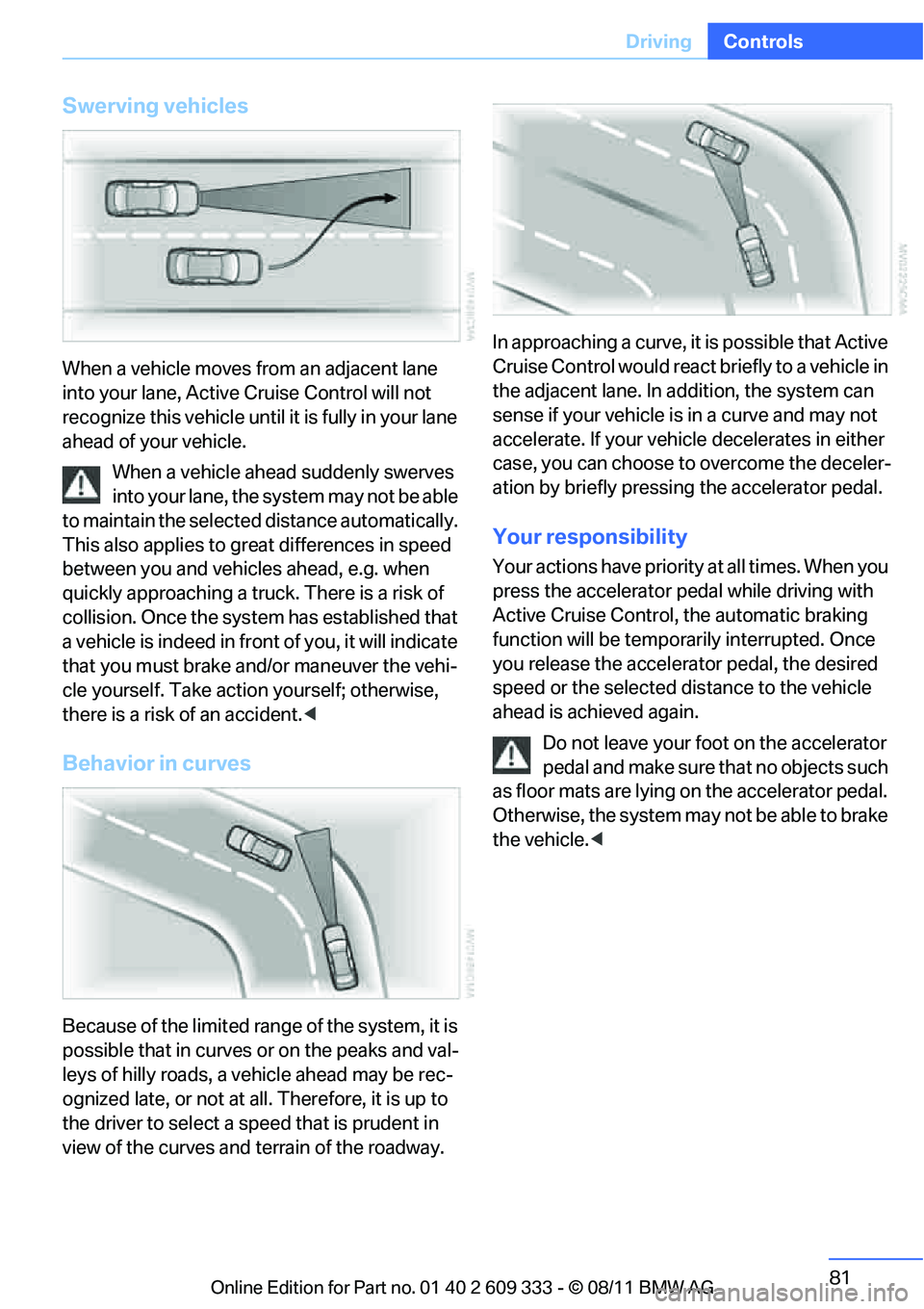 BMW 335IS CONVERTIBLE 2012 Manual Online 81
Driving
Controls
Swerving vehicles
When a vehicle moves from an adjacent lane
into your lane, Active
Cruise Control will not
recognize this vehicle until it is fully in your lane
ahead of your BMW 335IS CONVERTIBLE 2012 Manual Online 81
Driving
Controls
Swerving vehicles
When a vehicle moves from an adjacent lane
into your lane, Active
Cruise Control will not
recognize this vehicle until it is fully in your lane
ahead of your