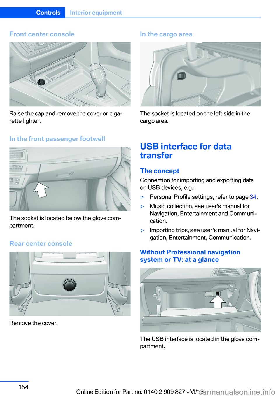 BMW 428I XDRIVE COUPE 2014  Owners Manual Front center console
Raise the cap and remove the cover or ciga‐
rette lighter.
In the front passenger footwell
The socket is located below the glove com‐
partment.
Rear center console
Remove the 