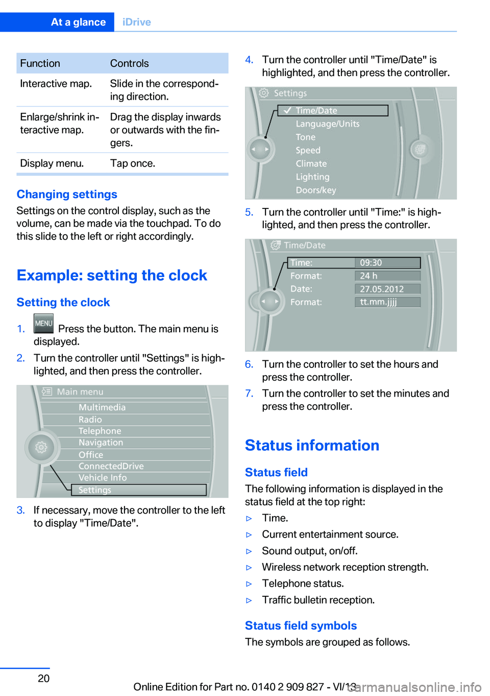 BMW 435I COUPE 2014 User Guide FunctionControlsInteractive map.Slide in the correspond‐
ing direction.Enlarge/shrink in‐
teractive map.Drag the display inwards
or outwards with the fin‐
gers.Display menu.Tap once.
Changing se