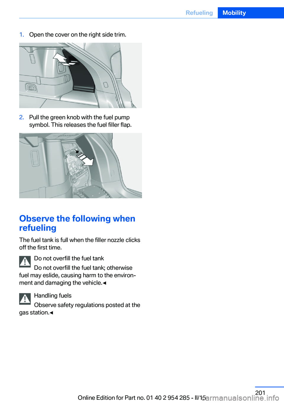 BMW 5 SERIES GRAN TURISMO 2015  Owners Manual 1.Open the cover on the right side trim.2.Pull the green knob with the fuel pump
symbol. This releases the fuel filler flap.
Observe the following when
refueling
The fuel tank is full when the filler 